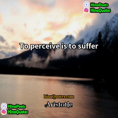 Aristotle Quotes | To perceive is to suffer.
  